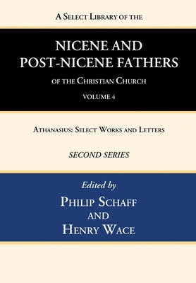 A Select Library of the Nicene and Post-Nicene Fathers of the Christian Church, Second Series, Volume 4: Athanasius: Select Works and Letters by Schaff, Philip
