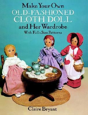 Make Your Own Old-Fashioned Cloth Doll and Her Wardrobe: With Full-Size Patterns by Bryant, Claire