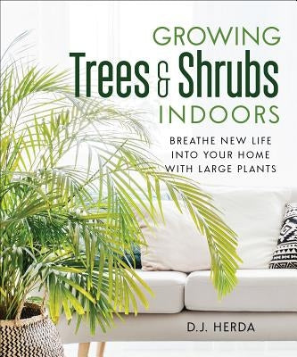 Growing Trees and Shrubs Indoors: Breathe New Life Into Your Home with Large Plants by Herda, Dj