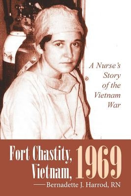Fort Chastity, Vietnam, 1969: A Nurse's Story of the Vietnam War by Harrod, Rn Bernadette J.