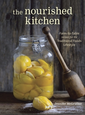 The Nourished Kitchen: Farm-To-Table Recipes for the Traditional Foods Lifestyle Featuring Bone Broths, Fermented Vegetables, Grass-Fed Meats by McGruther, Jennifer