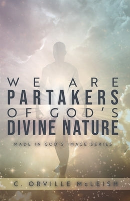 We Are Partaker's of God's Divine Nature: Made in God's Image Series by McLeish, C. Orville