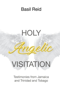 Holy Angelic Visitation: Testimonies from Jamaica and Trinidad and Tobago by Reid, Basil