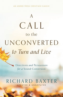 A Call to the Unconverted to Turn and Live: Directions and Persuasions for a Sound Conversion by Baxter, Richard