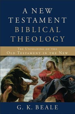 A New Testament Biblical Theology: The Unfolding of the Old Testament in the New by Beale, G. K.