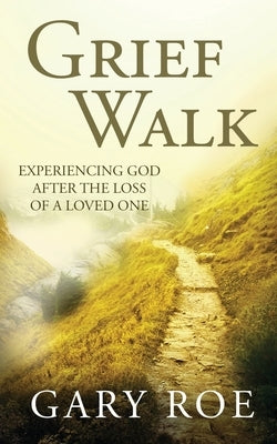 Grief Walk: Experiencing God After the Loss of a Loved One by Roe, Gary