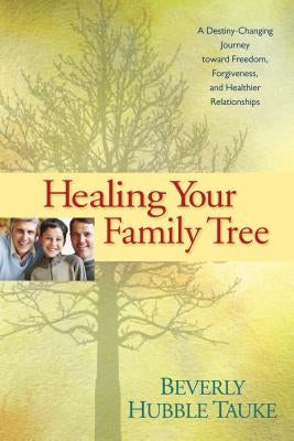 Healing Your Family Tree: A Destiny-Changing Journey Toward Freedom, Forgiveness, and Healthier Relationships by Tauke, Beverly Hubble
