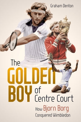 The Golden Boy of Centre Court: How Bjorn Borg Conquered Wimbledon by Denton, Graham