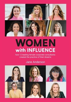 Women With Influence: How 12 leading female corporate consultants created the practice of their dreams by Anderson, Jane