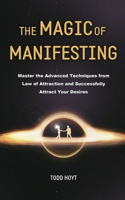 The Magic of Manifesting: Master the Advanced Techniques from Law of Attraction and Successfully Attract Your Desires Todd Hoyt (Law of Attracti by Hoyt, Todd