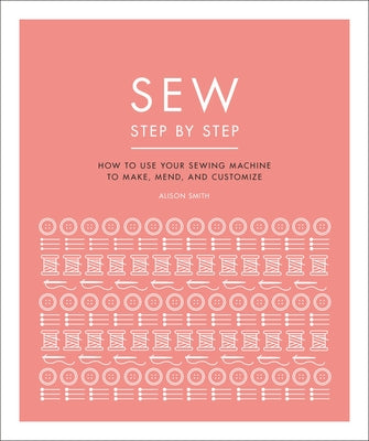 Sew Step by Step: How to Use Your Sewing Machine to Make, Mend, and Customize by DK