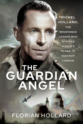 The Guardian Angel: Michel Hollard: The Resistance Leader Who Stopped Hitler's Plans to Destroy London by Hollard, Florian