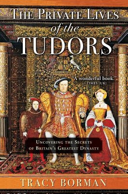 The Private Lives of the Tudors: Uncovering the Secrets of Britainas Greatest Dynasty by Borman, Tracy