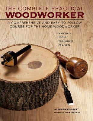 The Complete Practical Woodworker: A Comprehensive and Easy to Follow Course for the Home Woodworker by Corbett, Stephen