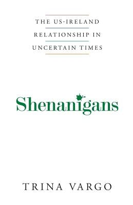 Shenanigans: The US-Ireland Relationship in Uncertain Times by Vargo, Trina