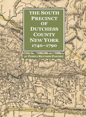 The South Precinct of Dutchess County New York 1740-1790: divided into Philipse, Fredricksburgh, and South East Precincts in 1772 renamed Philipse, Fr by Paschke, Pamela Ricciardi