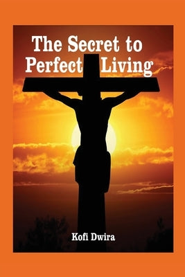 The Secret to Perfect Living by Dwira, Kofi