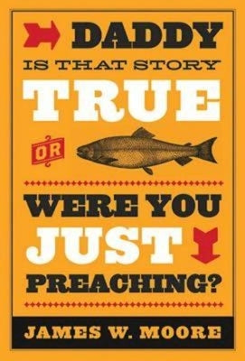 Daddy, Is That Story True, or Were You Just Preaching? by Moore, James W.