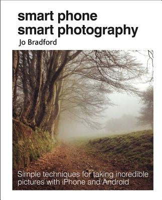 Smart Phone Smart Photography: Simple Techniques for Taking Incredible Pictures with iPhone and Android by Bradford, Jo