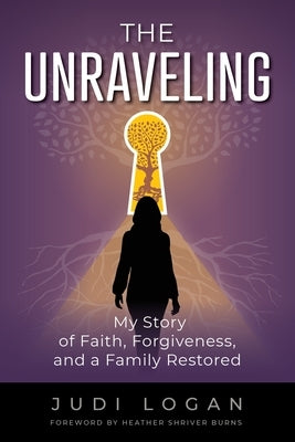 The Unraveling: My Story of Faith, Forgiveness, and a Family Restored:: My Story of Faith, Forgiveness, and a Family Restored: My Stor by Logan, Judi
