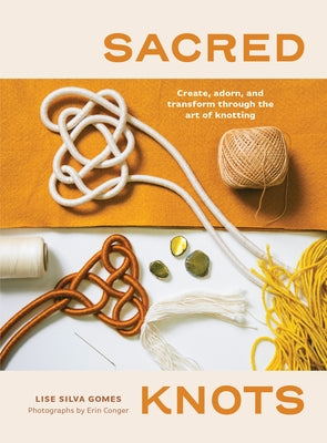 Sacred Knots: Create, Adorn, and Transform Through the Art of Knotting by Gomes, Lise Silva