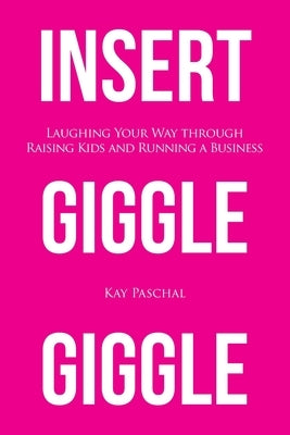 Insert Giggle Giggle: Laughing Your Way through Raising Kids and Running a Business by Paschal, Kay
