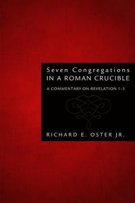 Seven Congregations in a Roman Crucible: A Commentary on Revelation 1-3 by Oster, Richard E., Jr.