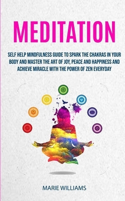 Meditation: Self Help Mindfulness Guide To Spark The Chakras in Your Body and Master The Art of Joy, Peace and Happiness And Achie by Williams, Marie