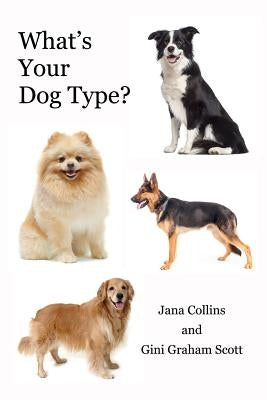 What's Your Dog Type?: A New System for Understanding Yourself and Others, Improving Your Relationships, and Getting What You Want in Life by Collins, Jana