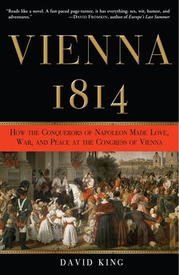 Vienna, 1814: How the Conquerors of Napoleon Made Love, War, and Peace at the Congress of Vienna by King, David