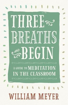 Three Breaths and Begin: A Guide to Meditation in the Classroom by Meyer, William