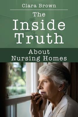 The Inside Truth About Nursing Homes by Brown, Clara