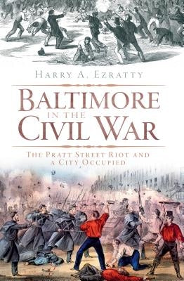 Baltimore in the Civil War: The Pratt Street Riot and a City Occupied by Ezratty, Harry A.