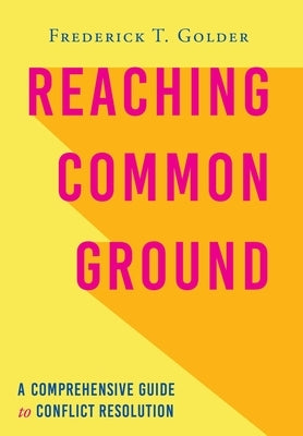 Reaching Common Ground: A Comprehensive Guide to Conflict Resolution by Golder, Frederick T.