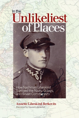 In the Unlikeliest of Places: How Nachman Libeskind Survived the Nazis, Gulags, and Soviet Communism by Berkovits, Annette Libeskind