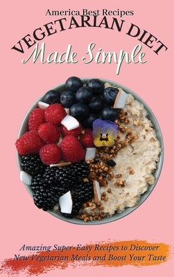 Vegetarian Diet Made Simple: Amazing Super-Easy Recipes to Discover New Vegetarian Meals and Boost Your Taste by America Best Recipes