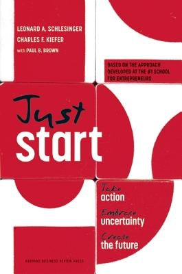 Just Start: Take Action, Embrace Uncertainty, Create the Future by Schlesinger, Leonard A.