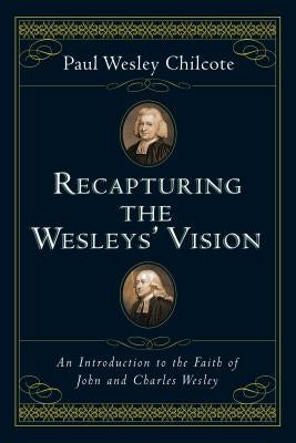 Recapturing the Wesleys' Vision: An Introduction to the Faith of John and Charles Wesley by Chilcote, Paul Wesley