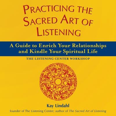 Practicing the Sacred Art of Listening: A Guide to Enrich Your Relationships and Kindle Your Spiritual Life by Lindahl, Kay