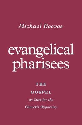 Evangelical Pharisees: The Gospel as Cure for the Church's Hypocrisy by Reeves, Michael