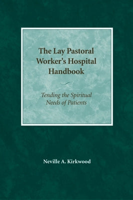 The Lay Pastoral Worker's Hospital Handbook: Tending the Spiritual Needs of Patients by Kirkwood, Neville A.