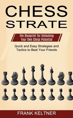 Chess Strategy: Quick and Easy Strategies and Tactics to Beat Your Friends (The Blueprint for Unlocking Your Own Chess Potential) by Keltner, Frank