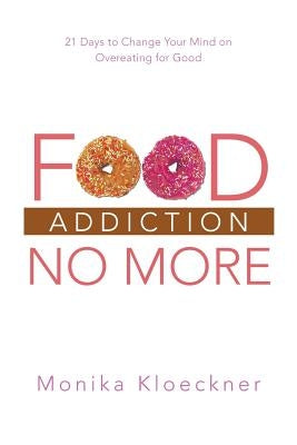 Food Addiction No More: 21 Days to Change Your Mind on Overeating for Good by Kloeckner, Monika