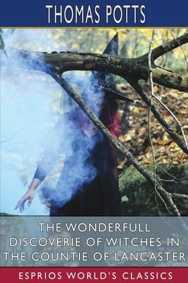 The Wonderfull Discoverie of Witches in the Countie of Lancaster (Esprios Classics) by Potts, Thomas