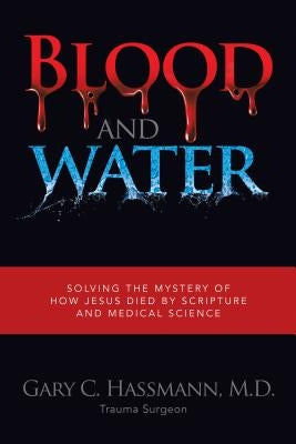 Blood and Water: Solving the Mystery of How Jesus Died by Scripture and Medical Science by Gary C. Hassmann, M. D.