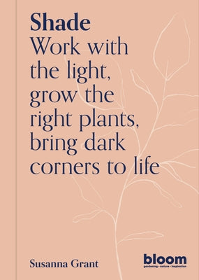 Shade: Work with the Light, Grow Plants and Flowers, Bring Dark Corners to Life by Grant, Susanna