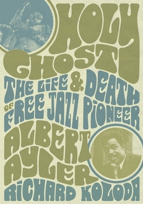 Holy Ghost: The Life and Death of Free Jazz Pioneer Albert Ayler by Koloda, Richard