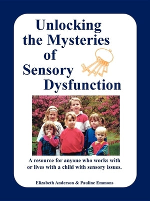 Unlocking the Mysteries of Sensory Dysfunction: A Resource for Anyone Who Works With, or Lives With, a Child with Sensory Issues by Anderson, Elizabeth
