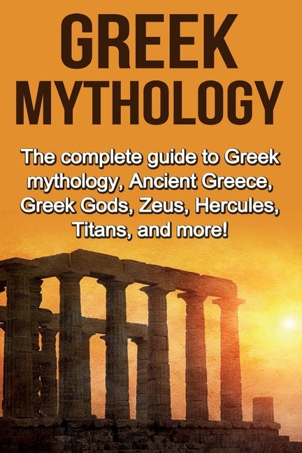 Greek Mythology: The complete guide to Greek Mythology, Ancient Greece, Greek Gods, Zeus, Hercules, Titans, and more! by Plesiotis, Nick