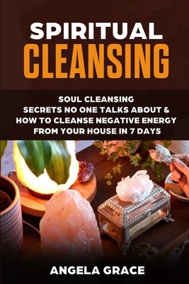 Spiritual Cleansing: Soul Cleansing Secrets No One Talks About & How To Cleanse Negative Energy From Your House In 7 Days (Positive Energy by Grace, Angela